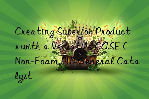creating superior products with a versatile case (non-foam pu) general catalyst