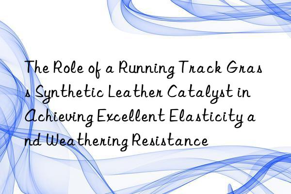 the role of a running track grass synthetic leather catalyst in achieving excellent elasticity and weathering resistance