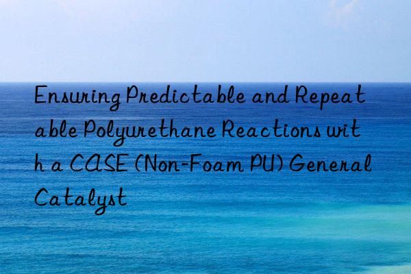 ensuring predictable and repeatable polyurethane reactions with a case (non-foam pu) general catalyst