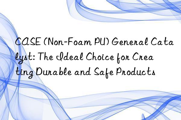 case (non-foam pu) general catalyst: the ideal choice for creating durable and safe products