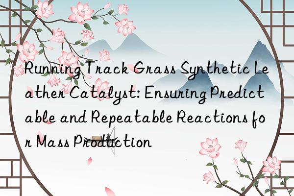 running track grass synthetic leather catalyst: ensuring predictable and repeatable reactions for mass production