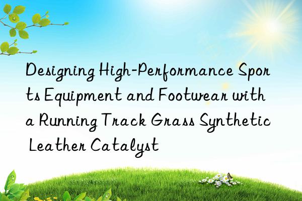 designing high-performance sports equipment and footwear with a running track grass synthetic leather catalyst