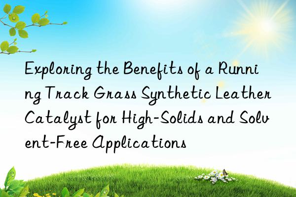 exploring the benefits of a running track grass synthetic leather catalyst for high-solids and solvent-free applications