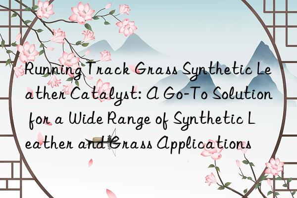 running track grass synthetic leather catalyst: a go-to solution for a wide range of synthetic leather and grass applications