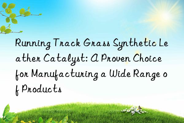 running track grass synthetic leather catalyst: a proven choice for manufacturing a wide range of products