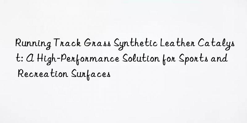 running track grass synthetic leather catalyst: a high-performance solution for sports and recreation surfaces