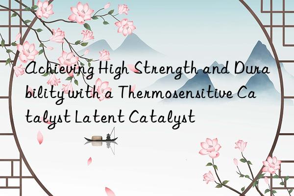 achieving high strength and durability with a thermosensitive catalyst latent catalyst