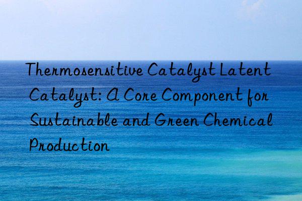 thermosensitive catalyst latent catalyst: a core component for sustainable and green chemical production