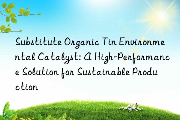 substitute organic tin environmental catalyst: a high-performance solution for sustainable production