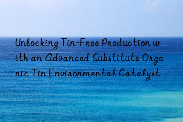 unlocking tin-free production with an advanced substitute organic tin environmental catalyst