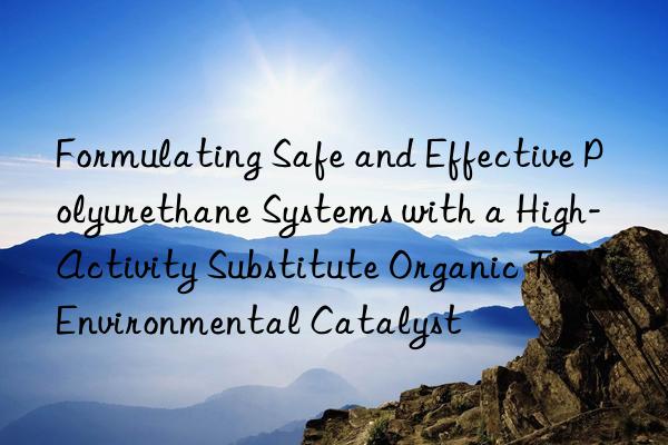 formulating safe and effective polyurethane systems with a high-activity substitute organic tin environmental catalyst