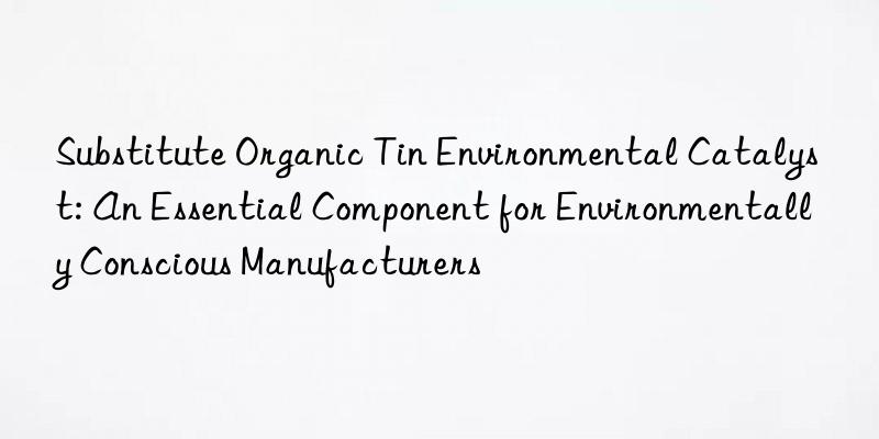 substitute organic tin environmental catalyst: an essential component for environmentally conscious manufacturers