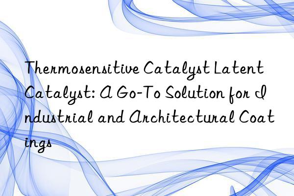 thermosensitive catalyst latent catalyst: a go-to solution for industrial and architectural coatings