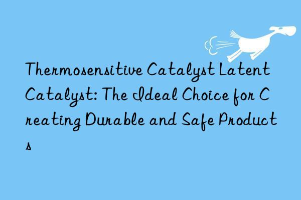 thermosensitive catalyst latent catalyst: the ideal choice for creating durable and safe products