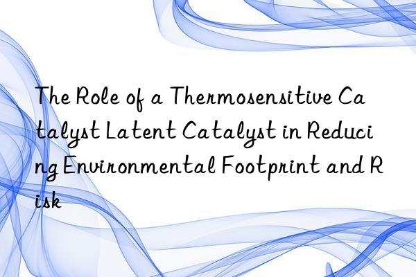 the role of a thermosensitive catalyst latent catalyst in reducing environmental footprint and risk