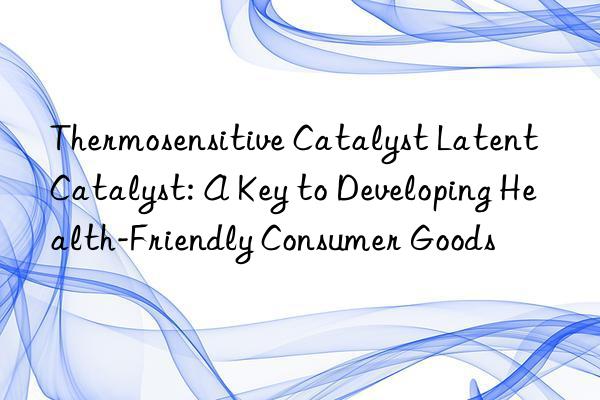 thermosensitive catalyst latent catalyst: a key to developing health-friendly consumer goods