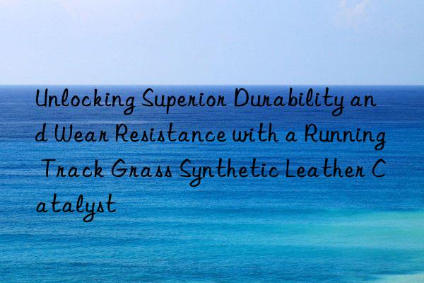 unlocking superior durability and wear resistance with a running track grass synthetic leather catalyst