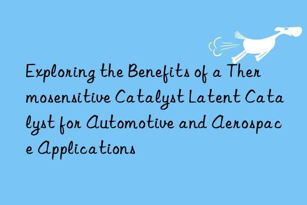 exploring the benefits of a thermosensitive catalyst latent catalyst for automotive and aerospace applications