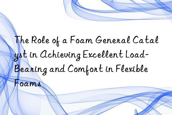 the role of a foam general catalyst in achieving excellent load-bearing and comfort in flexible foams