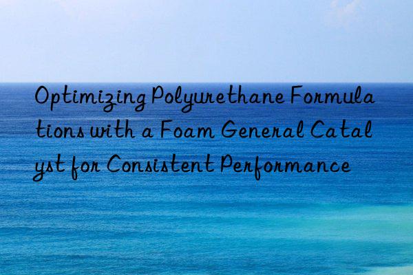 optimizing polyurethane formulations with a foam general catalyst for consistent performance