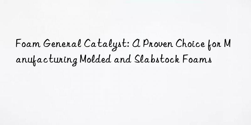 foam general catalyst: a proven choice for manufacturing molded and slabstock foams
