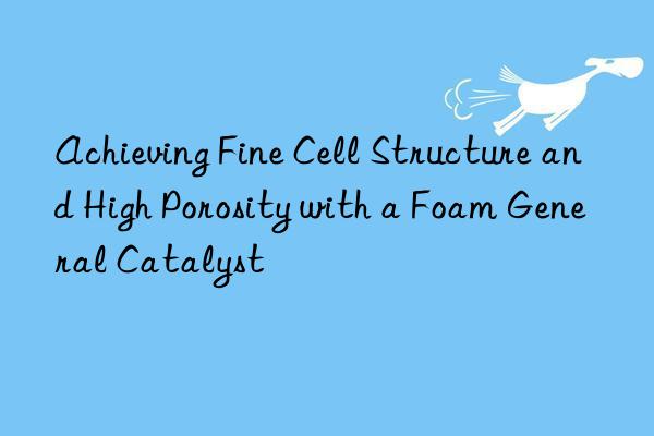 achieving fine cell structure and high porosity with a foam general catalyst