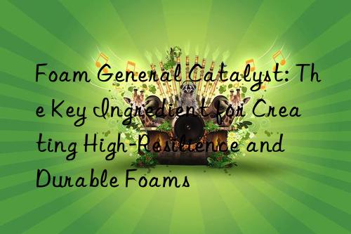 foam general catalyst: the key ingredient for creating high-resilience and durable foams