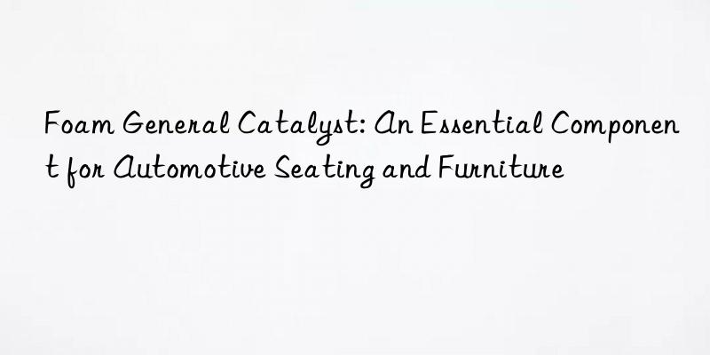 foam general catalyst: an essential component for automotive seating and furniture