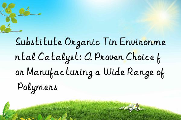 substitute organic tin environmental catalyst: a proven choice for manufacturing a wide range of polymers