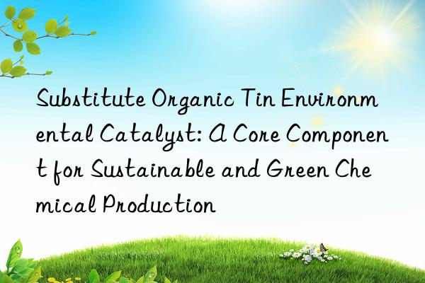 substitute organic tin environmental catalyst: a core component for sustainable and green chemical production
