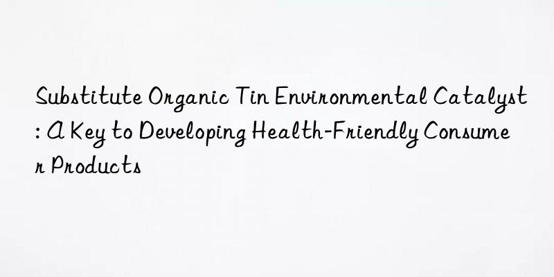 substitute organic tin environmental catalyst: a key to developing health-friendly consumer products