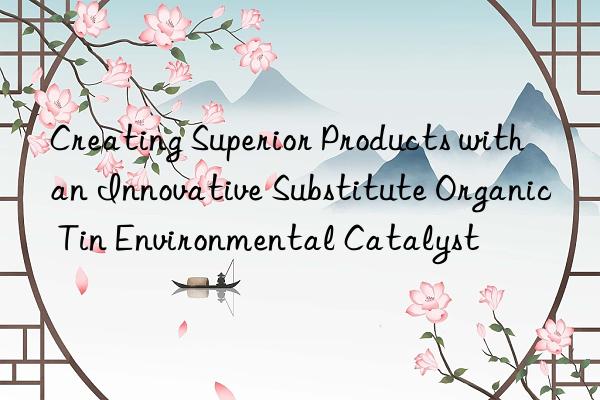 creating superior products with an innovative substitute organic tin environmental catalyst