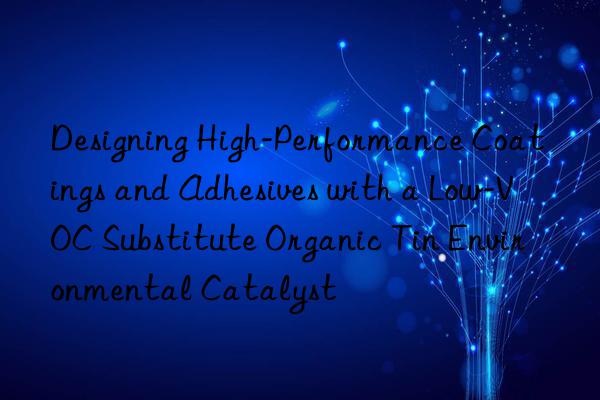 designing high-performance coatings and adhesives with a low-voc substitute organic tin environmental catalyst