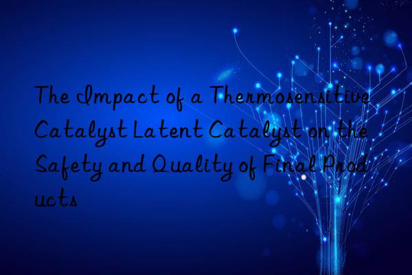 the impact of a thermosensitive catalyst latent catalyst on the safety and quality of final products