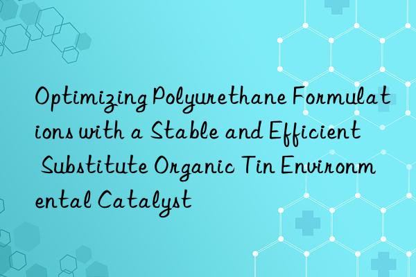optimizing polyurethane formulations with a stable and efficient substitute organic tin environmental catalyst