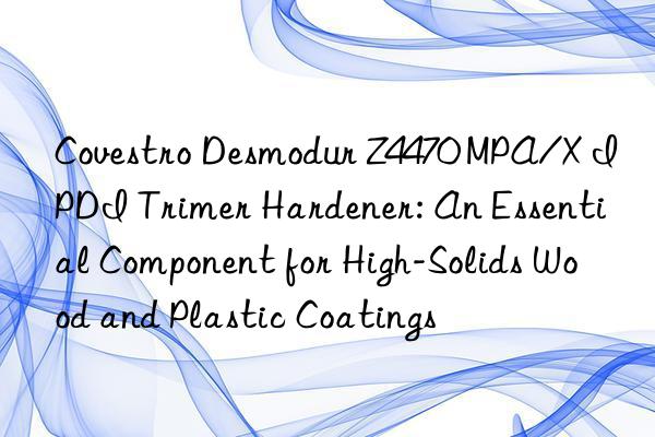  desmodur z4470 mpa/x ipdi trimer hardener: an essential component for high-solids wood and plastic coatings