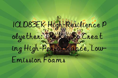 10ld83ek high-resilience polyether: the key to creating high-performance, low-emission foams