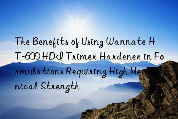 the benefits of using wannate ht-600 hdi trimer hardener in formulations requiring high mechanical strength