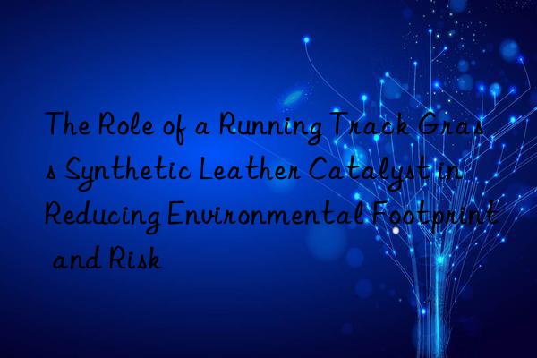 the role of a running track grass synthetic leather catalyst in reducing environmental footprint and risk