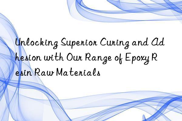 unlocking superior curing and adhesion with our range of epoxy resin raw materials