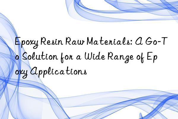 epoxy resin raw materials: a go-to solution for a wide range of epoxy applications