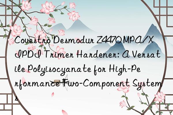  desmodur z4470 mpa/x ipdi trimer hardener: a versatile polyisocyanate for high-performance two-component systems