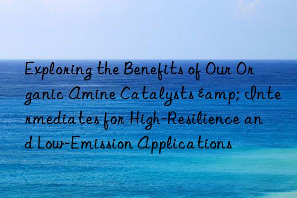 exploring the benefits of our organic amine catalysts & intermediates for high-resilience and low-emission applications