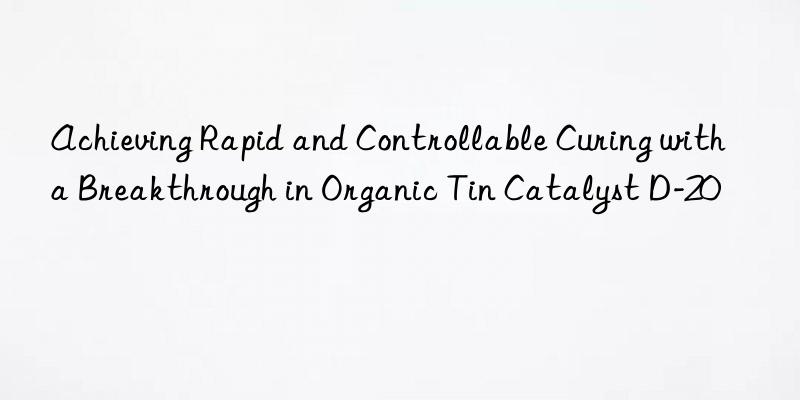 achieving rapid and controllable curing with a breakthrough in organic tin catalyst d-20