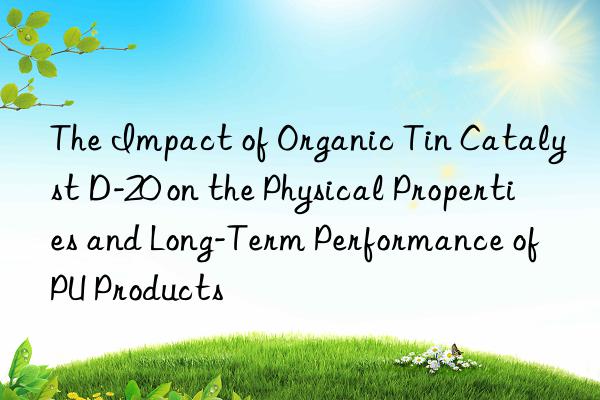 the impact of organic tin catalyst d-20 on the physical properties and long-term performance of pu products