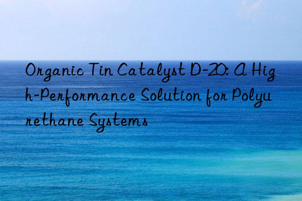 organic tin catalyst d-20: a high-performance solution for polyurethane systems