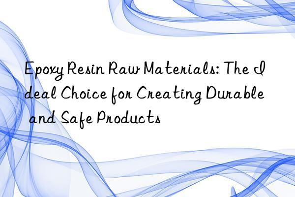 epoxy resin raw materials: the ideal choice for creating durable and safe products