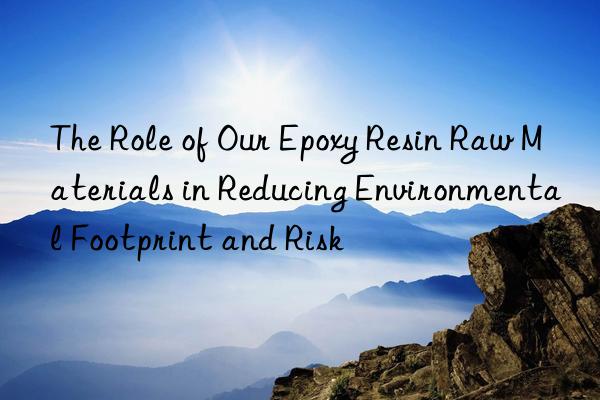 the role of our epoxy resin raw materials in reducing environmental footprint and risk
