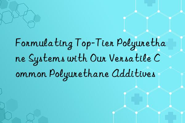 formulating top-tier polyurethane systems with our versatile common polyurethane additives