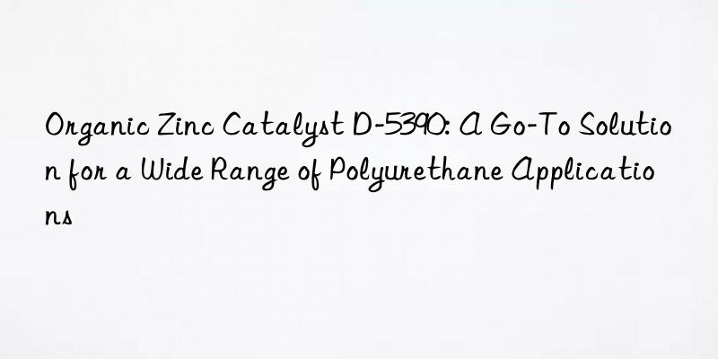 organic zinc catalyst d-5390: a go-to solution for a wide range of polyurethane applications